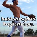 baseball pants to girls are like yoga pants to guys