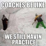 coaches be like we still havin practice