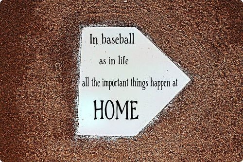 in baseball as in life all the important things happen at home